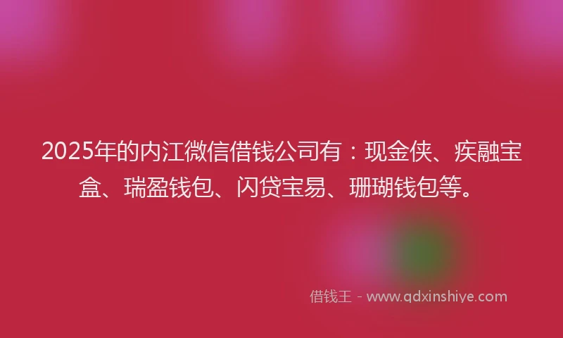 2025年的内江微信借钱公司有：现金侠、疾融宝盒、瑞盈钱包、闪贷宝易、珊瑚钱包等。