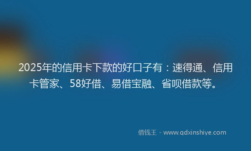 2025年的信用卡下款的好口子有：速得通、信用卡管家、58好借、易借宝融、省呗借款等。