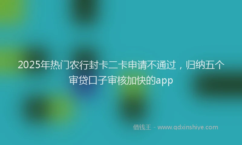 2025年热门农行封卡二卡申请不通过，归纳五个审贷口子审核加快的app
