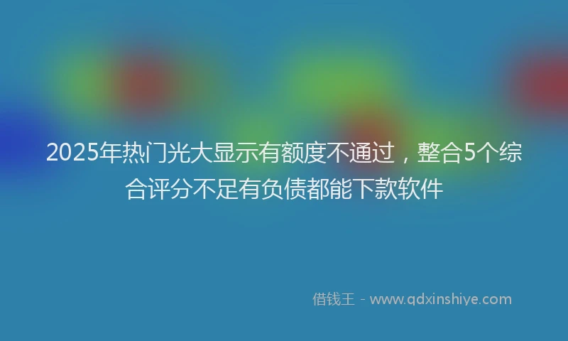 2025年热门光大显示有额度不通过，整合5个综合评分不足有负债都能下款软件