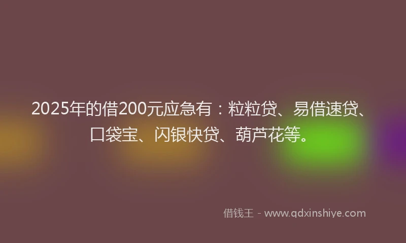 2025年的借200元应急有：粒粒贷、易借速贷、口袋宝、闪银快贷、葫芦花等。