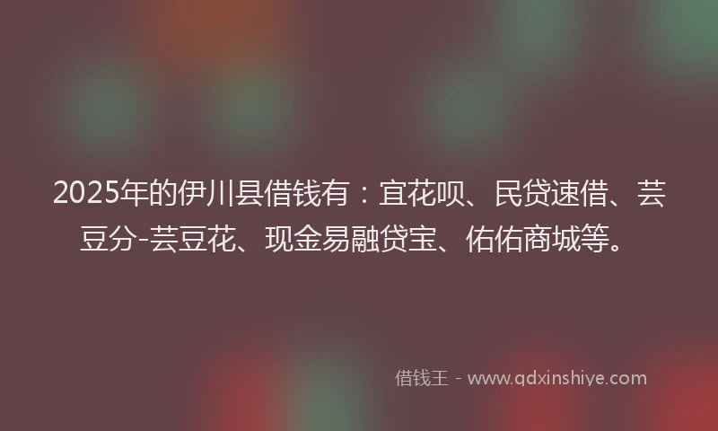 2025年的伊川县借钱有：宜花呗、民贷速借、芸豆分-芸豆花、现金易融贷宝、佑佑商城等。