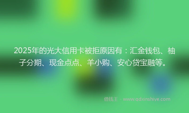 2025年的光大信用卡被拒原因有：汇金钱包、柚子分期、现金点点、羊小购、安心贷宝融等。