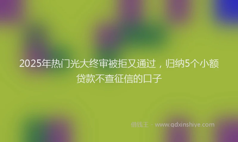 2025年热门光大终审被拒又通过，归纳5个小额贷款不查征信的口子