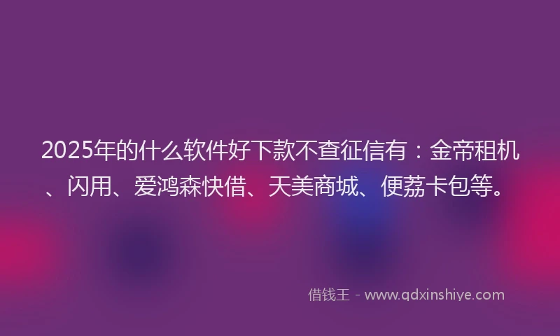 2025年的什么软件好下款不查征信有：金帝租机、闪用、爱鸿森快借、天美商城、便荔卡包等。