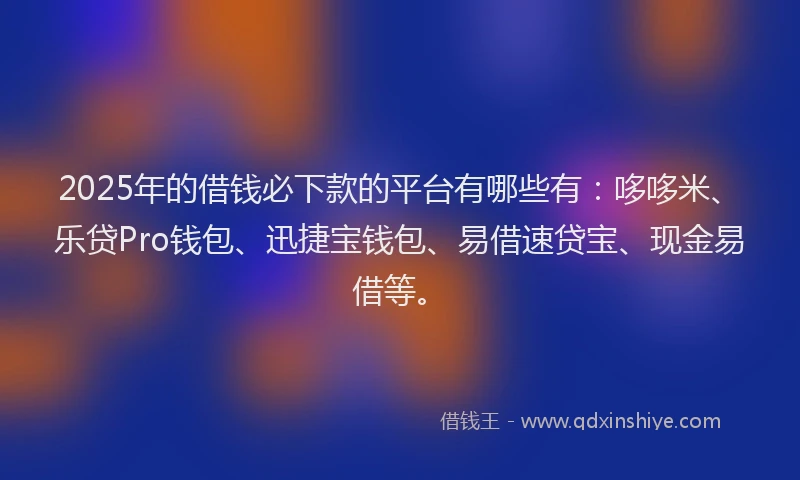 2025年的借钱必下款的平台有哪些有：哆哆米、乐贷Pro钱包、迅捷宝钱包、易借速贷宝、现金易借等。