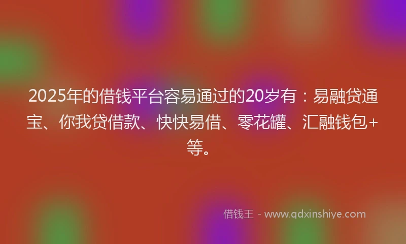 2025年的借钱平台容易通过的20岁有：易融贷通宝、你我贷借款、快快易借、零花罐、汇融钱包+等。