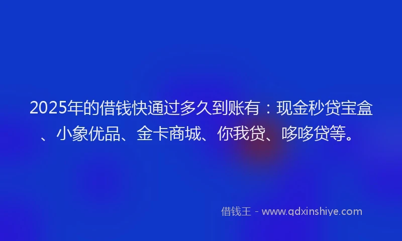 2025年的借钱快通过多久到账有：现金秒贷宝盒、小象优品、金卡商城、你我贷、哆哆贷等。