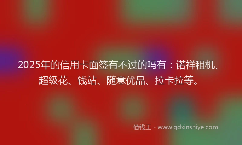 2025年的信用卡面签有不过的吗有：诺祥租机、超级花、钱站、随意优品、拉卡拉等。