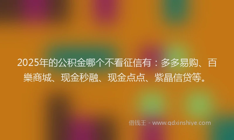 2025年的公积金哪个不看征信有：多多易购、百樂商城、现金秒融、现金点点、紫晶信贷等。