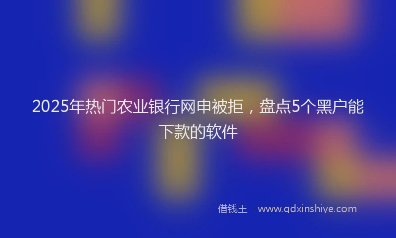 2025年热门农业银行网申被拒，盘点5个黑户能下款的软件