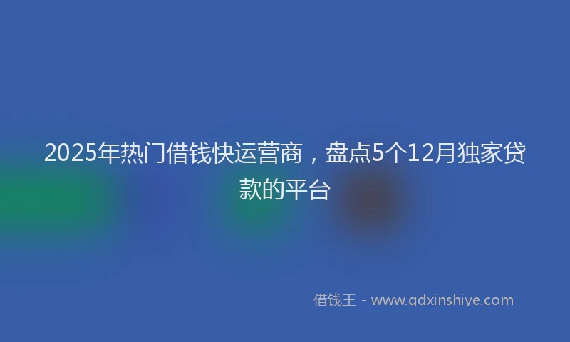 2025年热门借钱快运营商，盘点5个12月独家贷款的平台