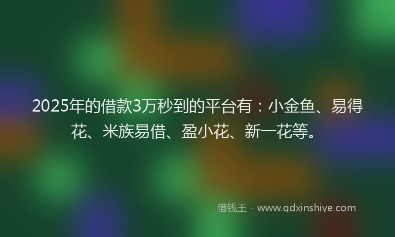 2025年的借款3万秒到的平台有：小金鱼、易得花、米族易借、盈小花、新一花等。