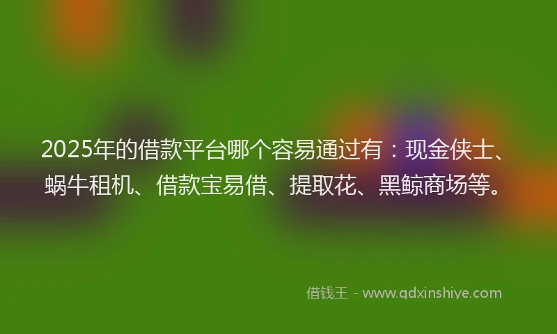 2025年的借款平台哪个容易通过有：现金侠士、蜗牛租机、借款宝易借、提取花、黑鲸商场等。