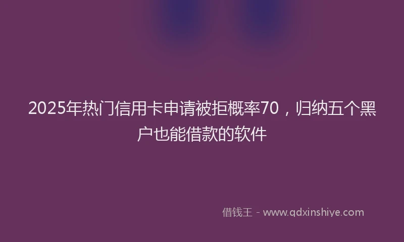 2025年热门信用卡申请被拒概率70，归纳五个黑户也能借款的软件