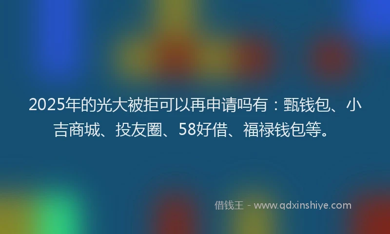 2025年的光大被拒可以再申请吗有：甄钱包、小吉商城、投友圈、58好借、福禄钱包等。
