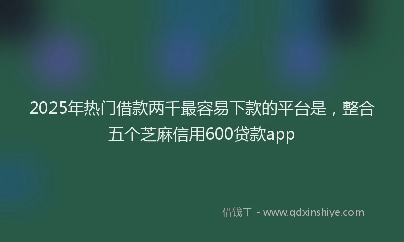 2025年热门借款两千最容易下款的平台是，整合五个芝麻信用600贷款app