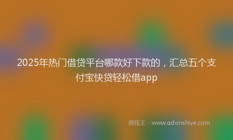 2025年热门借贷平台哪款好下款的，汇总五个支付宝快贷轻松借app
