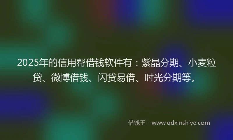 2025年的信用帮借钱软件有：紫晶分期、小麦粒贷、微博借钱、闪贷易借、时光分期等。