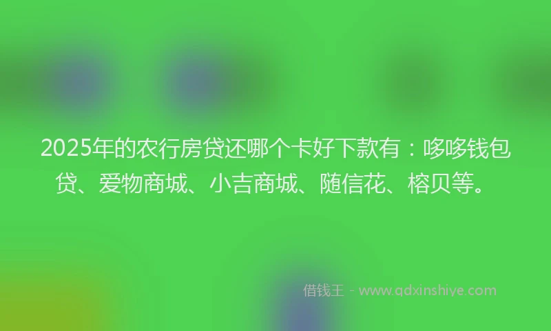2025年的农行房贷还哪个卡好下款有：哆哆钱包贷、爱物商城、小吉商城、随信花、榕贝等。
