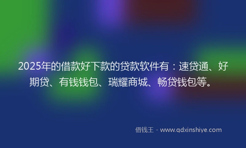 2025年的借款好下款的贷款软件有：速贷通、好期贷、有钱钱包、瑞耀商城、畅贷钱包等。