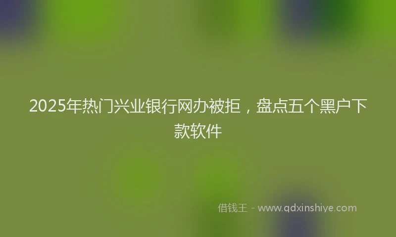 2025年热门兴业银行网办被拒，盘点五个黑户下款软件
