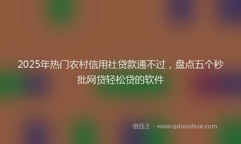 2025年热门农村信用社贷款通不过，盘点五个秒批网贷轻松贷的软件