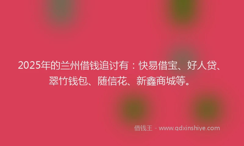 2025年的兰州借钱追讨有：快易借宝、好人贷、翠竹钱包、随信花、新鑫商城等。
