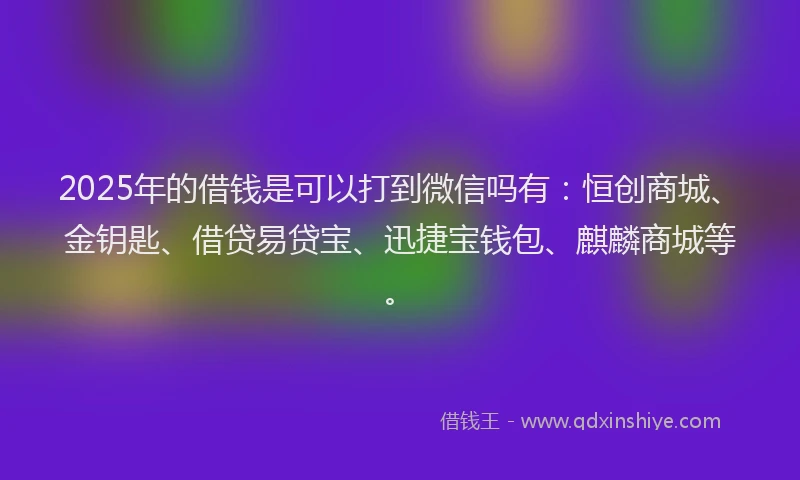 2025年的借钱是可以打到微信吗有：恒创商城、金钥匙、借贷易贷宝、迅捷宝钱包、麒麟商城等。