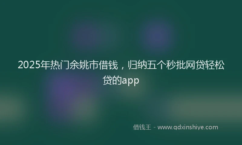2025年热门余姚市借钱，归纳五个秒批网贷轻松贷的app