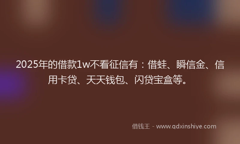 2025年的借款1w不看征信有：借蛙、瞬信金、信用卡贷、天天钱包、闪贷宝盒等。