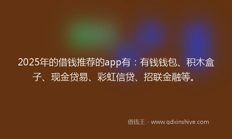 2025年的借钱推荐的app有：有钱钱包、积木盒子、现金贷易、彩虹信贷、招联金融等。