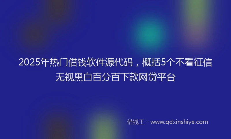 2025年热门借钱软件源代码，概括5个不看征信无视黑白百分百下款网贷平台