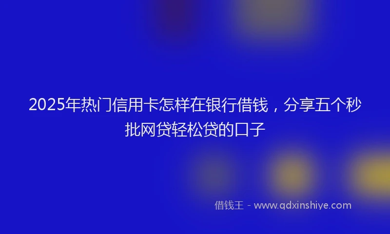 2025年热门信用卡怎样在银行借钱，分享五个秒批网贷轻松贷的口子