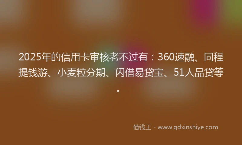 2025年的信用卡审核老不过有：360速融、同程提钱游、小麦粒分期、闪借易贷宝、51人品贷等。