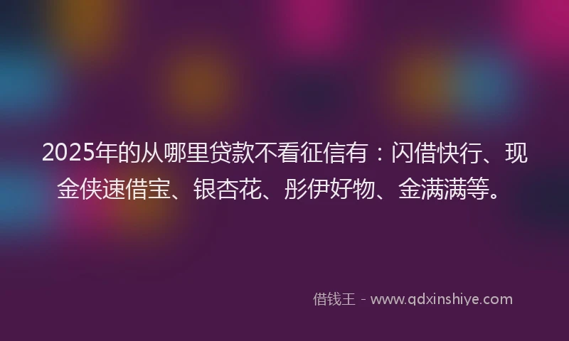 2025年的从哪里贷款不看征信有：闪借快行、现金侠速借宝、银杏花、彤伊好物、金满满等。