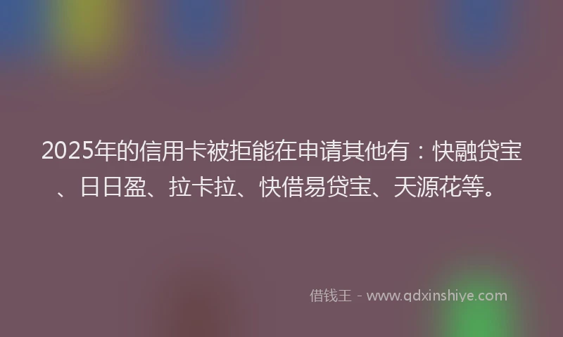 2025年的信用卡被拒能在申请其他有：快融贷宝、日日盈、拉卡拉、快借易贷宝、天源花等。