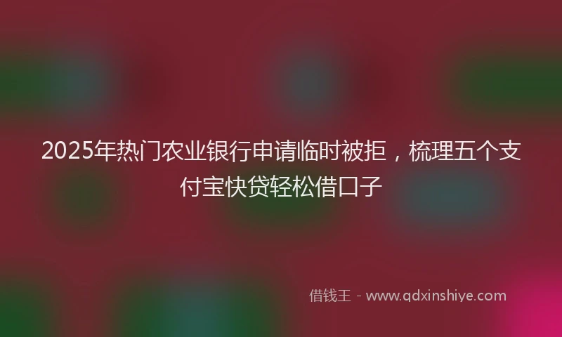 2025年热门农业银行申请临时被拒，梳理五个支付宝快贷轻松借口子