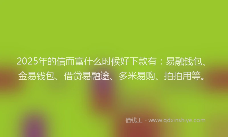 2025年的信而富什么时候好下款有：易融钱包、金易钱包、借贷易融途、多米易购、拍拍用等。