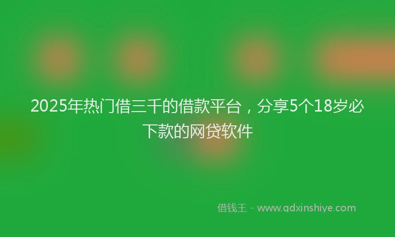2025年热门借三千的借款平台，分享5个18岁必下款的网贷软件