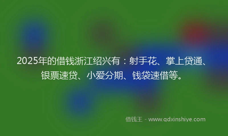 2025年的借钱浙江绍兴有：射手花、掌上贷通、银票速贷、小爱分期、钱袋速借等。