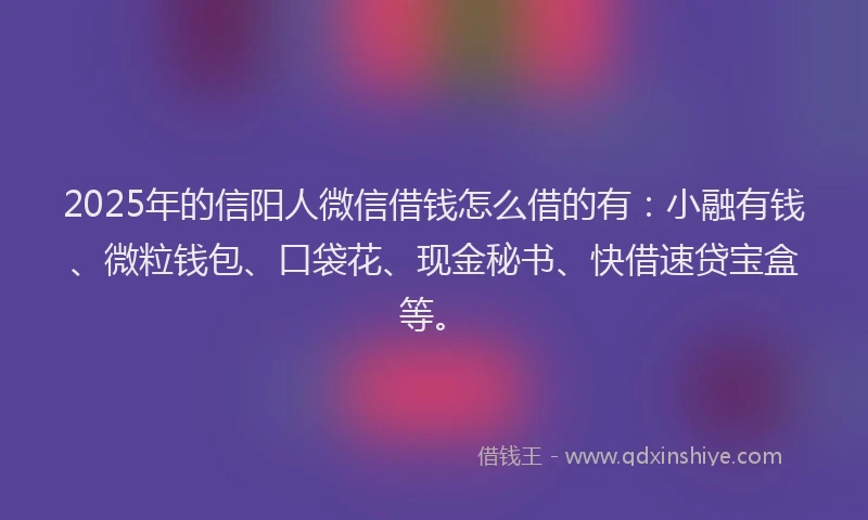 2025年的信阳人微信借钱怎么借的有：小融有钱、微粒钱包、口袋花、现金秘书、快借速贷宝盒等。