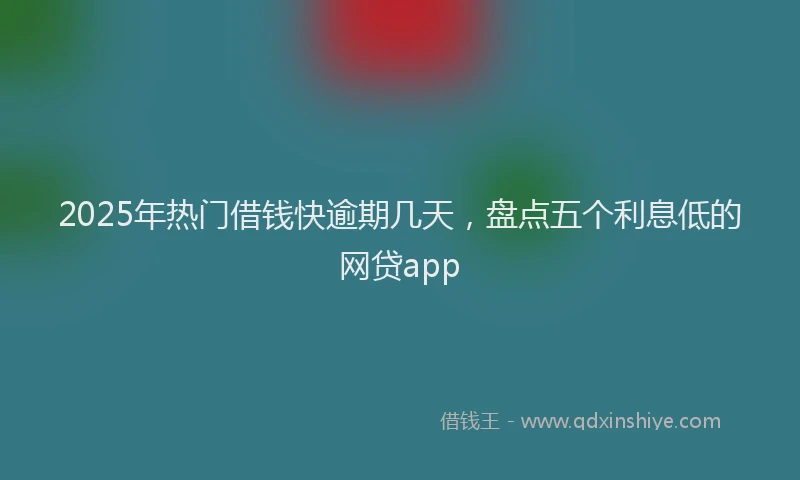 2025年热门借钱快逾期几天，盘点五个利息低的网贷app