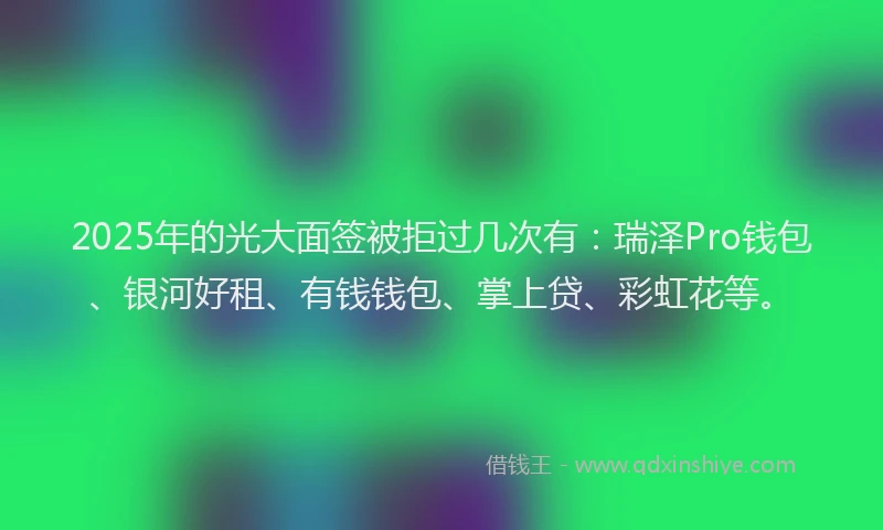 2025年的光大面签被拒过几次有：瑞泽Pro钱包、银河好租、有钱钱包、掌上贷、彩虹花等。