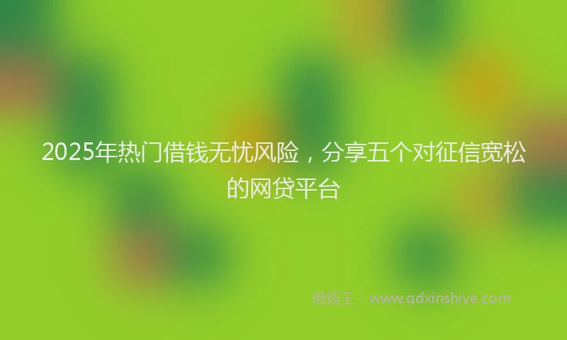 2025年热门借钱无忧风险，分享五个对征信宽松的网贷平台