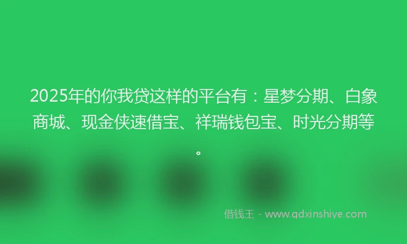 2025年的你我贷这样的平台有：星梦分期、白象商城、现金侠速借宝、祥瑞钱包宝、时光分期等。