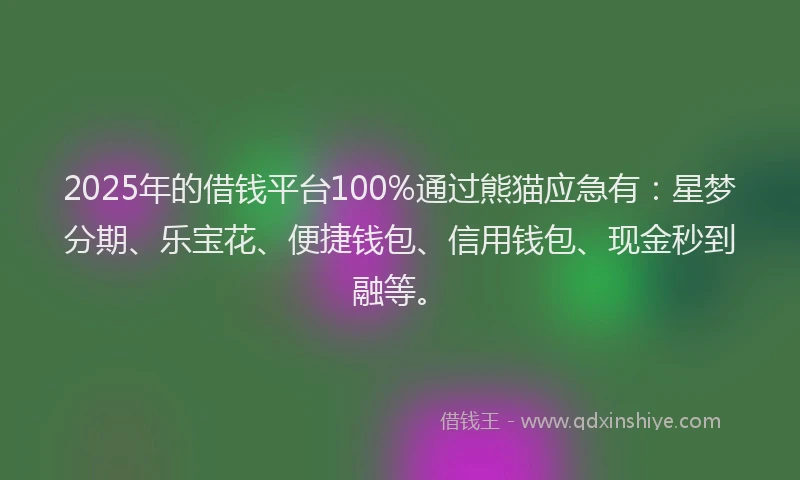 2025年的借钱平台100%通过熊猫应急有：星梦分期、乐宝花、便捷钱包、信用钱包、现金秒到融等。