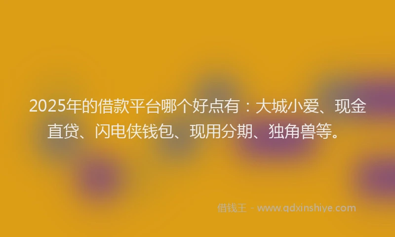 2025年的借款平台哪个好点有：大城小爱、现金直贷、闪电侠钱包、现用分期、独角兽等。