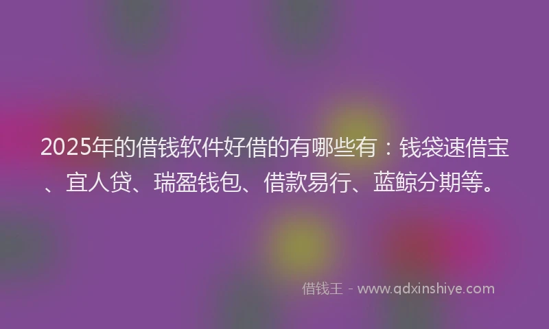 2025年的借钱软件好借的有哪些有：钱袋速借宝、宜人贷、瑞盈钱包、借款易行、蓝鲸分期等。