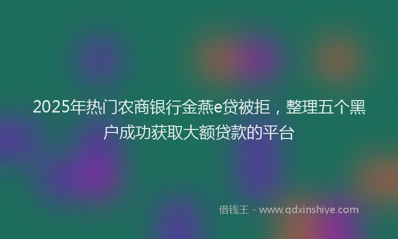2025年热门农商银行金燕e贷被拒，整理五个黑户成功获取大额贷款的平台